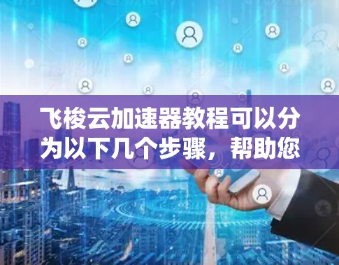 飞梭云加速器教程可以分为以下几个步骤，帮助您系统地学习和使用该工具