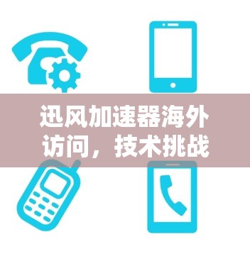 迅风加速器海外访问,技术挑战与解决方案解析