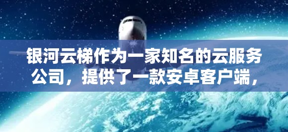 银河云梯作为一家知名的云服务公司，提供了一款安卓客户端，旨在为用户提供高效、便捷的云服务管理工具。以下是一些可能的相关信息和建议
