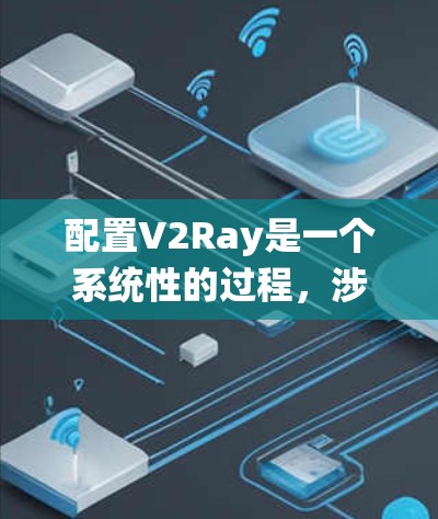 配置V2Ray是一个系统性的过程,涉及多个模块和组件的集成和配置。以下是一个详细的配置步骤指南,旨在帮助您顺利配置V2Ray