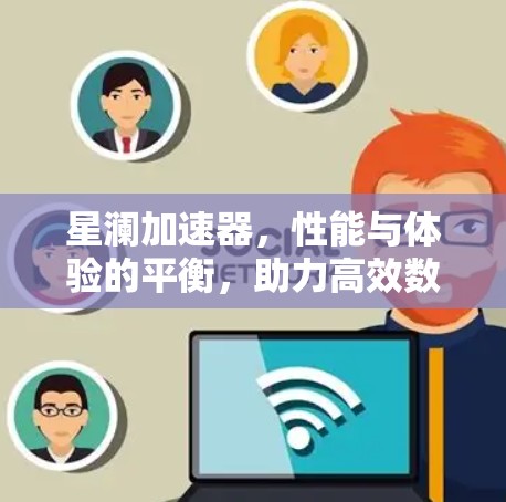 星澜加速器,性能与体验的平衡,助力高效数据传输