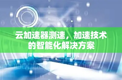 云加速器测速,加速技术的智能化解决方案