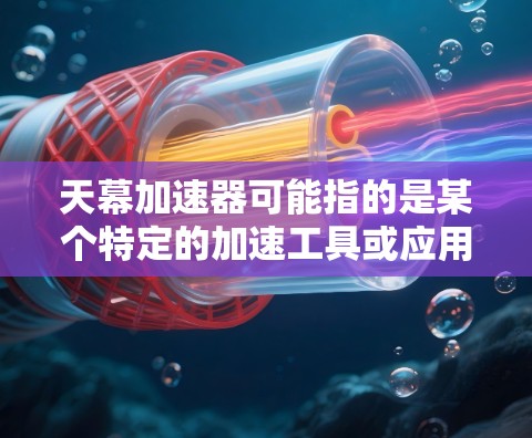 天幕加速器可能指的是某个特定的加速工具或应用，具体取决于你指的是哪个天幕和加速器。以下是一些可能的解释和信息，供你参考