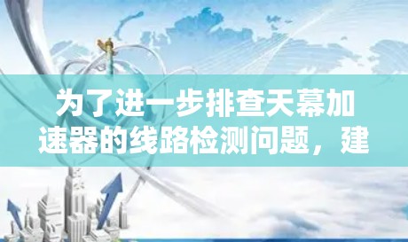 为了进一步排查天幕加速器的线路检测问题，建议按照以下步骤进行排查