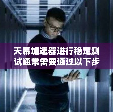 天幕加速器进行稳定测试通常需要通过以下步骤来确保其运行良好且没有出现问题。以下是一些可能的步骤和建议,帮助你了解加速器的稳定性以及如何优化它