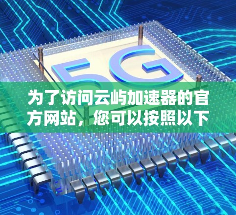为了访问云屿加速器的官方网站,您可以按照以下步骤进行操作