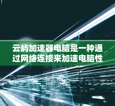 云屿加速器电脑是一种通过网络连接来加速电脑性能的软件工具,适用于处理多种任务和需求。以下是详细的分析和建议