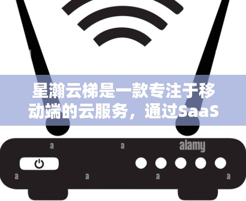 星瀚云梯是一款专注于移动端的云服务,通过SaaS模式提供软件服务,适合用户管理多种内容并享受便捷的使用体验。以下是对星瀚云梯的详细介绍