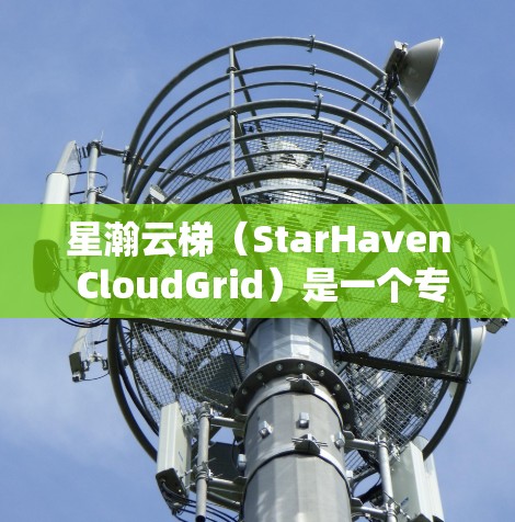 星瀚云梯(StarHaven CloudGrid)是一个专注于云平台的解决方案,专注于提供安全、高效、易用的云服务。它基于云梯架构,结合了多种云服务技术,旨在为用户提供一个可靠和高效的云解决方案