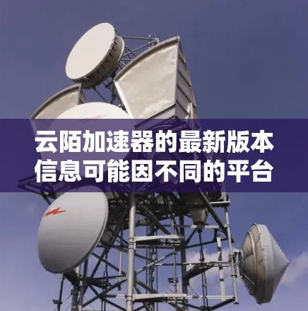 云陌加速器的最新版本信息可能因不同的平台和开发者而有所不同。为了获取最新的云陌加速器信息，建议访问其官方网站或相关技术社区，如开发者论坛。以下是一个通用的查询框架，供您参考