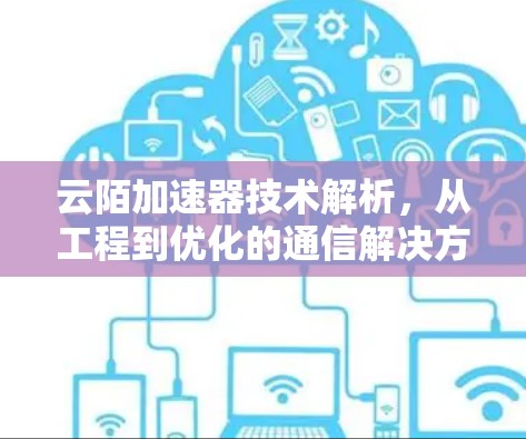 云陌加速器技术解析,从工程到优化的通信解决方案