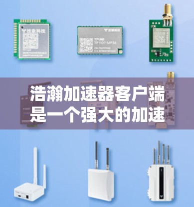 浩瀚加速器客户端是一个强大的加速工具,帮助用户快速下载网页和资源。以下是它的详细介绍