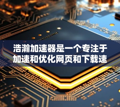 浩瀚加速器是一个专注于加速和优化网页和下载速度的网站,通常没有外网版本。因此,要访问其外网连接,可能需要通过以下方式