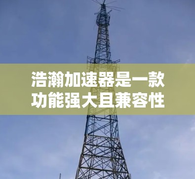 浩瀚加速器是一款功能强大且兼容性极佳的加速工具,适合在各种网络环境中提升网络性能。以下是对它的评测