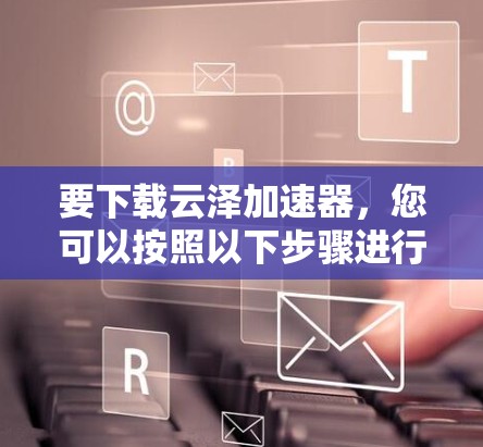 要下载云泽加速器,您可以按照以下步骤进行