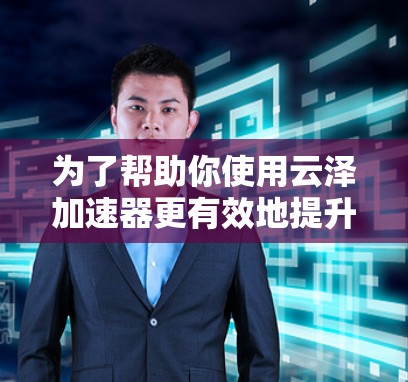 为了帮助你使用云泽加速器更有效地提升游戏体验,以下是一步步的指南