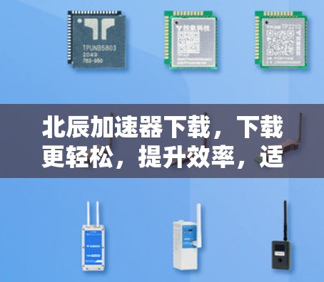 北辰加速器下载,下载更轻松,提升效率,适合各种场景