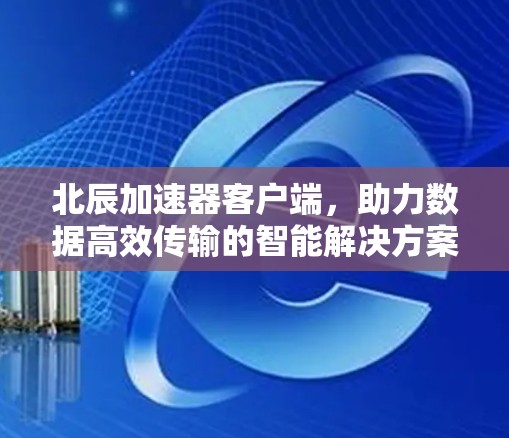 北辰加速器客户端,助力数据高效传输的智能解决方案