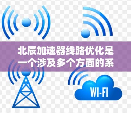 北辰加速器线路优化是一个涉及多个方面的系统工程,具体优化的内容取决于线路的具体情况、目标(如效率提升、安全性增强、运行便利性提升等)以及优化的目的。以下是一些可能的优化方向和建议,供您参考