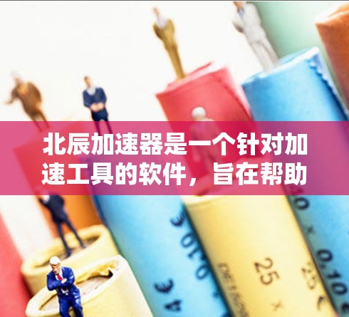 北辰加速器是一个针对加速工具的软件,旨在帮助用户更快地完成加速任务。它具有多种功能和工具,帮助用户提升加速体验。以下是关于北辰加速器的评测
