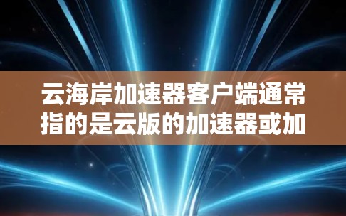 云海岸加速器客户端通常指的是云版的加速器或加速工具,用于提升网页加载速度。以下是一些常见的云海岸加速器客户端及其功能
