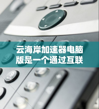 云海岸加速器电脑版是一个通过互联网加速服务器的软件,旨在提升视频、音频等文件的处理效率和延迟。以下是详细的分析和建议