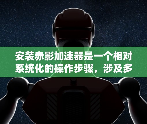安装赤影加速器是一个相对系统化的操作步骤,涉及多个步骤和可能的挑战。以下是一个逐步指南,帮助您完成安装
