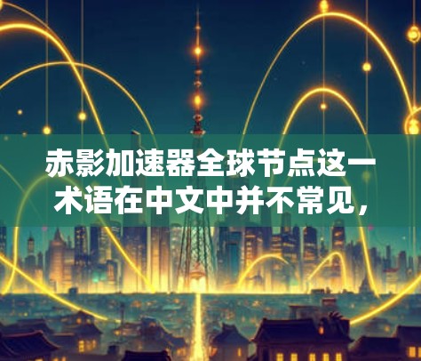 赤影加速器全球节点这一术语在中文中并不常见,可能是一个特定领域的术语或缩写。为了更好地帮助您理解,我需要更多的上下文信息。以下是几种可能的解释