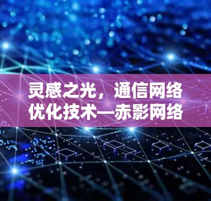 灵感之光,通信网络优化技术—赤影网络解决方案