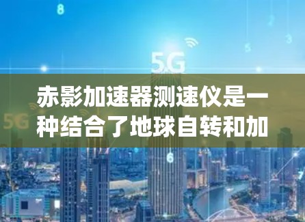 赤影加速器测速仪是一种结合了地球自转和加速度原理的测速设备,通过测量物体在不同纬度处的加速度,结合地球自转产生的 centrifugal 加速度,来计算物体的实际速度。以下是对其科学原理的详细说明