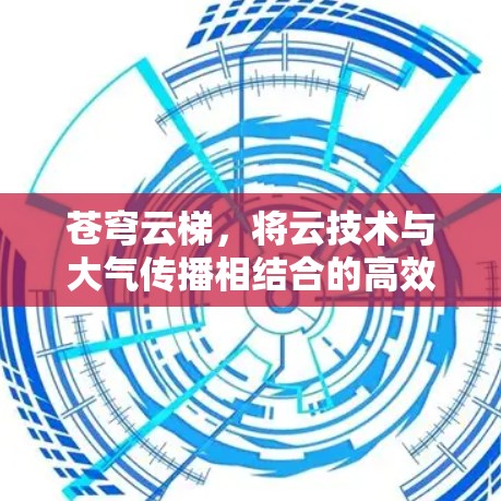 苍穹云梯,将云技术与大气传播相结合的高效信息传播工具