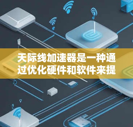 天际线加速器是一种通过优化硬件和软件来提升手机性能的工具，主要针对手机的处理器、内存、存储和多任务处理能力。它结合了硬件优化和软件优化，提升效率并减少等待时间。以下是对天际线加速器的详细总结