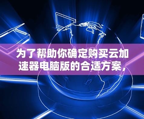 为了帮助你确定购买云加速器电脑版的合适方案,以下是一个结构化的决策指南
