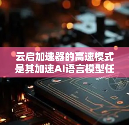 云启加速器的高速模式是其加速AI语言模型任务的优化配置，旨在提升处理速度和效率。以下是关于高速模式的详细分析