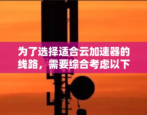 为了选择适合云加速器的线路,需要综合考虑以下因素