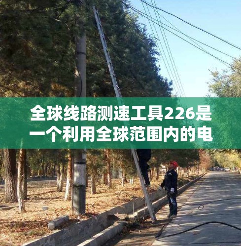 全球线路测速工具226是一个利用全球范围内的电力设备和传感器,实时测量各种线路速度的高科技项目。以下是对该项目的一些详细说明