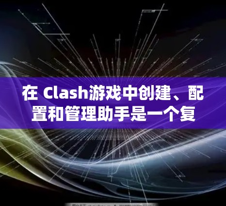 在 Clash游戏中创建、配置和管理助手是一个复杂但有趣的过程，但可以通过以下步骤系统地进行
