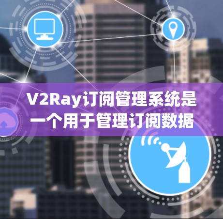 V2Ray订阅管理系统是一个用于管理订阅数据的工具,旨在帮助订阅商高效处理和分析订阅数据。以下是系统的主要功能和特点