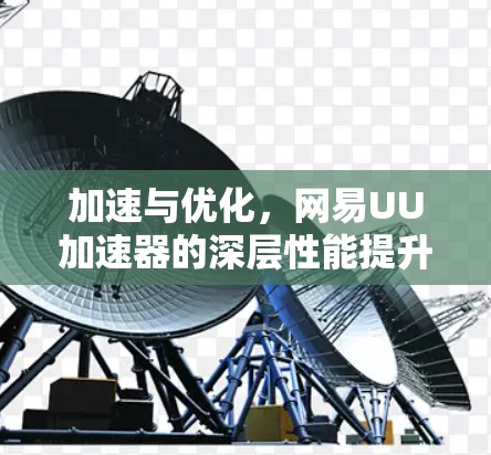 加速与优化,网易UU加速器的深层性能提升
