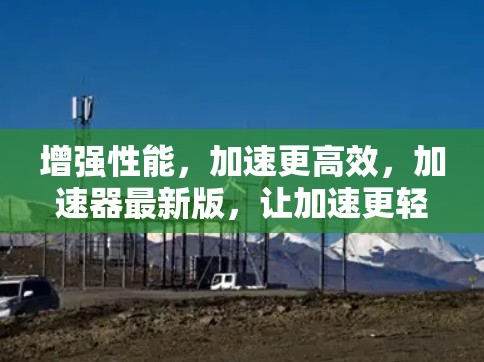 增强性能,加速更高效,加速器最新版,让加速更轻松