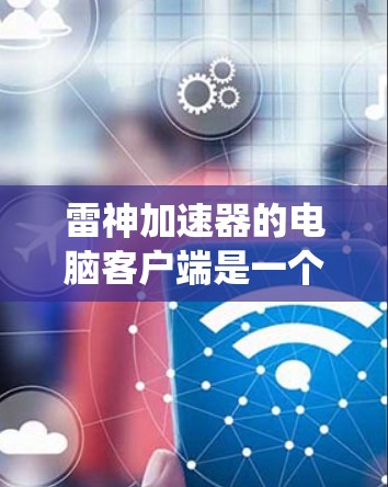 雷神加速器的电脑客户端是一个功能强大的工具,旨在提升计算机系统性能。以下是对该产品的详细介绍