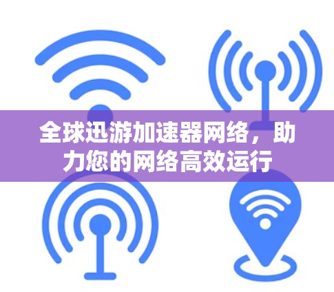全球迅游加速器网络,助力您的网络高效运行