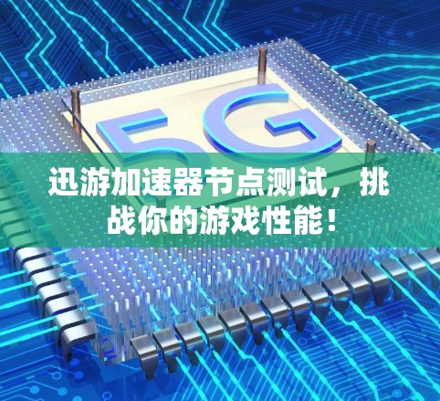 迅游加速器节点测试,挑战你的游戏性能!