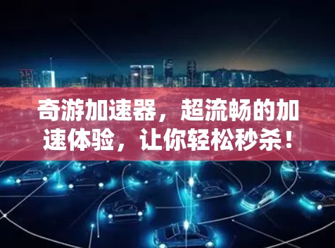 奇游加速器,超流畅的加速体验,让你轻松秒杀!