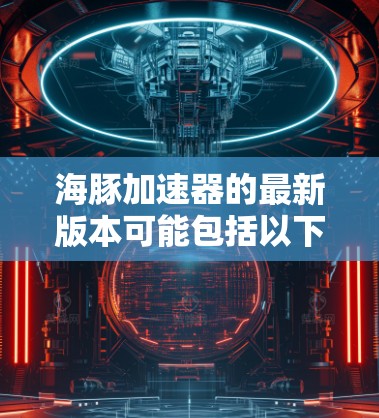 海豚加速器的最新版本可能包括以下几个主要方面