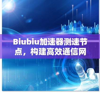 Biubiu加速器测速节点,构建高效通信网络的核心技术