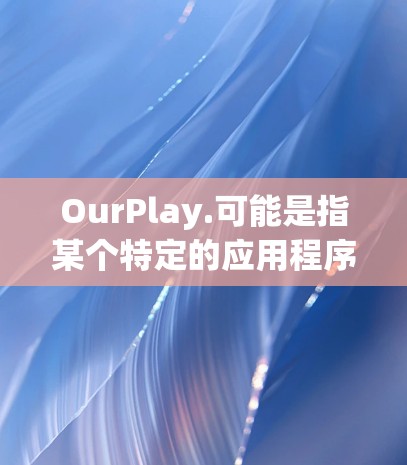 OurPlay.可能是指某个特定的应用程序或平台,但没有提供具体的上下文信息。如果您指的是海外应用加速,请提供更多信息,以便我更好地帮助您