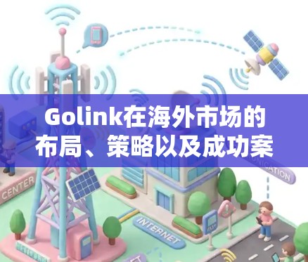 Golink在海外市场的布局、策略以及成功案例如下