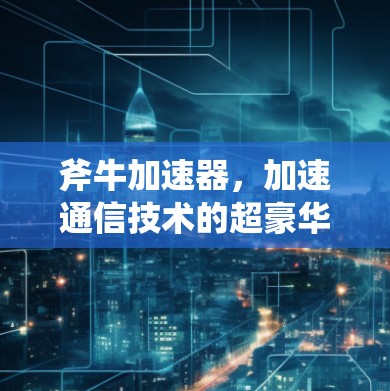 斧牛加速器,加速通信技术的超豪华配置