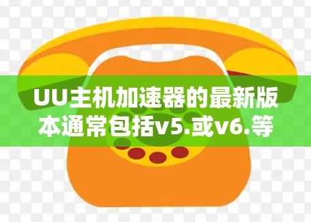 UU主机加速器的最新版本通常包括v5.或v6.等,这些版本功能更强大,性能更好。以下是关于UU主机加速器的详细介绍
